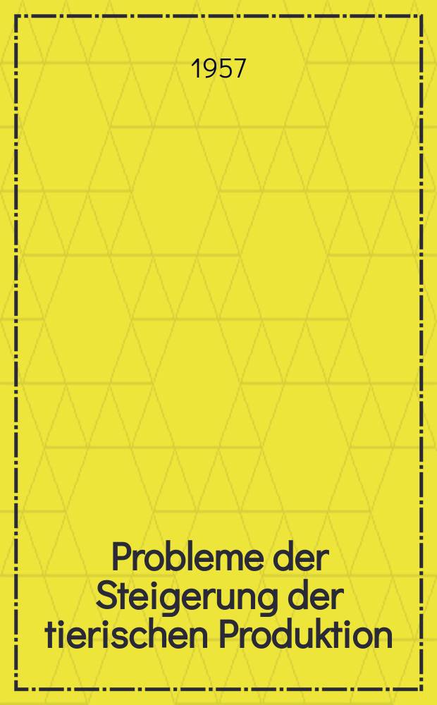 Probleme der Steigerung der tierischen Produktion : Vorträge und Diskussion der wiss. Tagung vom 10. bis 12. Okt. 1956 in Berlin