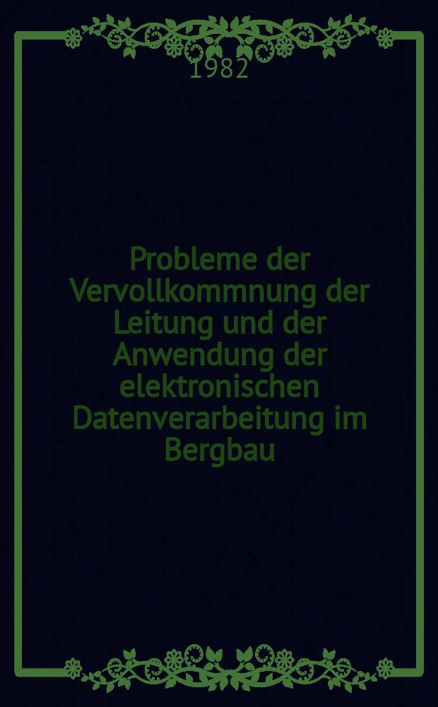 Probleme der Vervollkommnung der Leitung und der Anwendung der elektronischen Datenverarbeitung im Bergbau : Vortr. zum Berg- u. Hüttenmännischen Tag 1981 in Freiberg