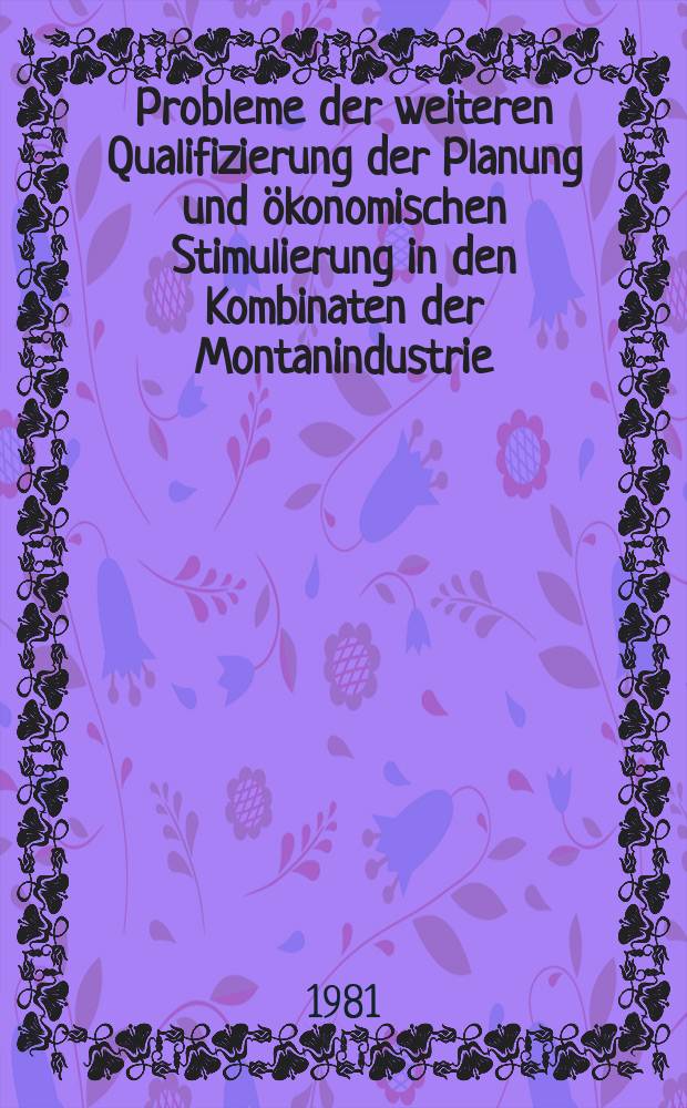 Probleme der weiteren Qualifizierung der Planung und ökonomischen Stimulierung in den Kombinaten der Montanindustrie : Vorträge zum Berg- und Hüttenmännischen Tag 1980 in Freiberg
