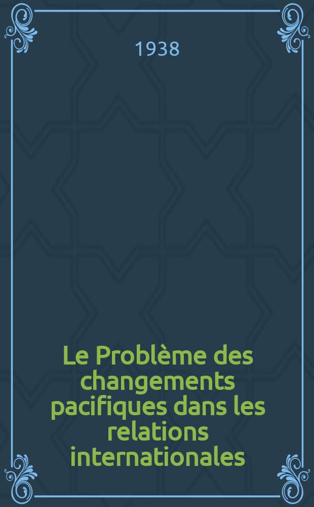 Le Problème des changements pacifiques dans les relations internationales : Procédures, matières premières, population, colonies : X-ème session de la Conférence permanente des hautes études internationales. Paris - 28 juin - 3 juillet 1937