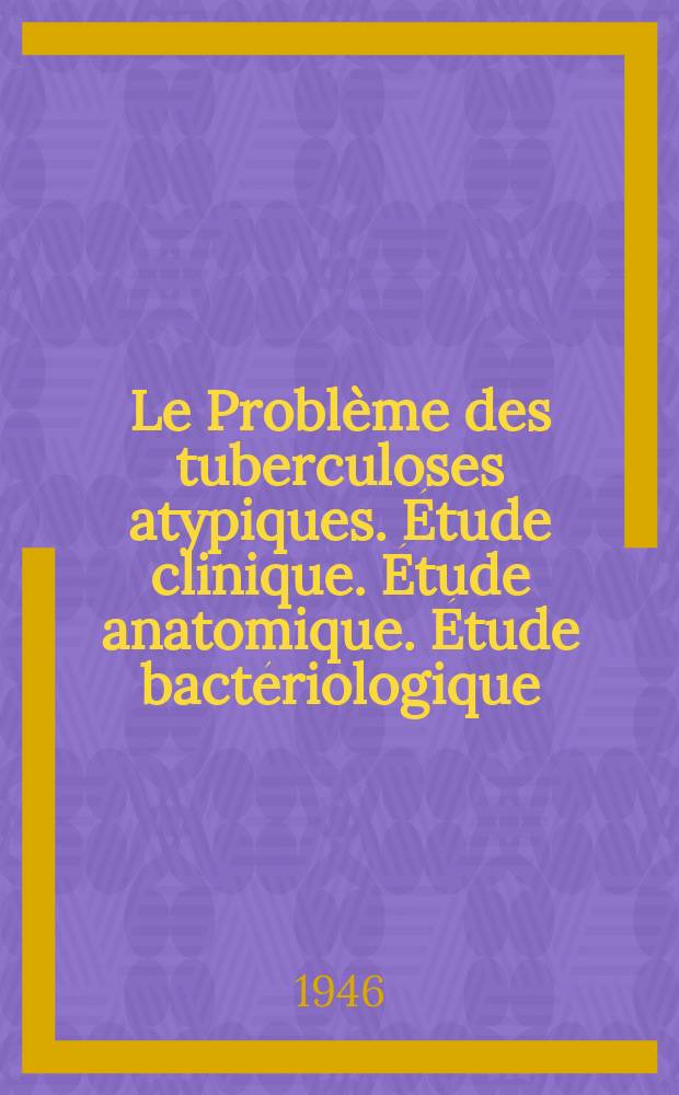 Le Probl&egrave;me des tuberculoses atypiques. &Eacute;tude clinique. &Eacute;tude anatomique. &Eacute;tude bact&eacute;riologique