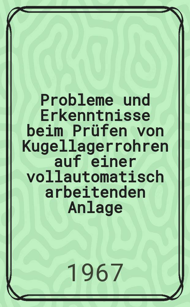 Probleme und Erkenntnisse beim Prüfen von Kugellagerrohren auf einer vollautomatisch arbeitenden Anlage