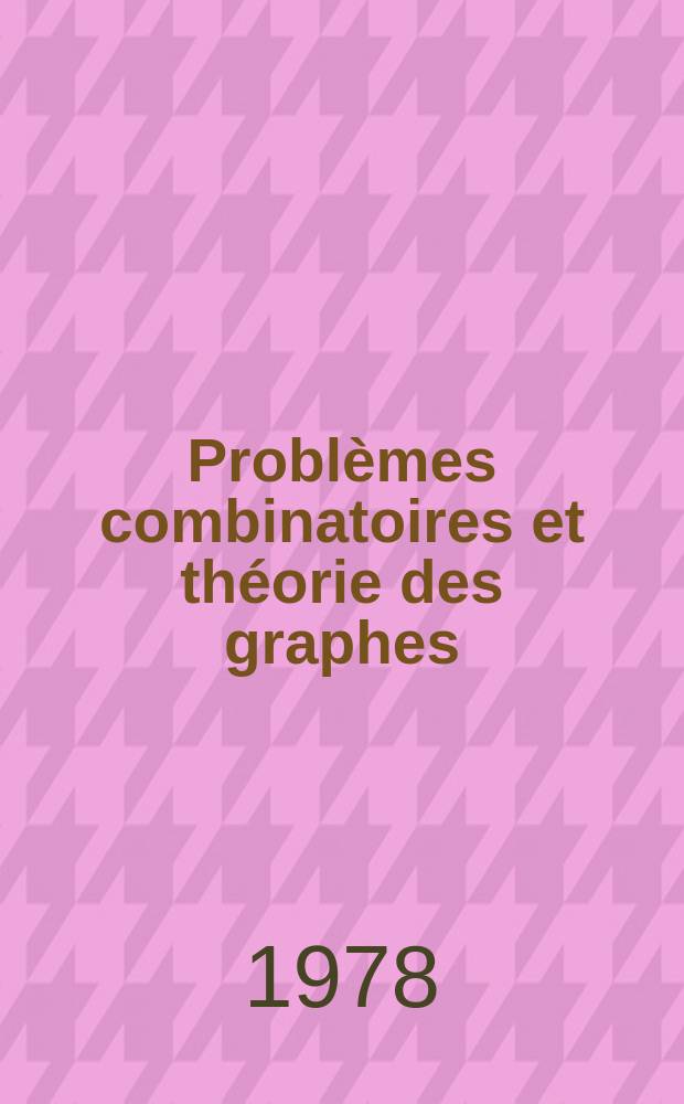 Problèmes combinatoires et théorie des graphes : Communications prés. au Colloque intern. C.N.R.S. Orsay 9-13 juill. 1976