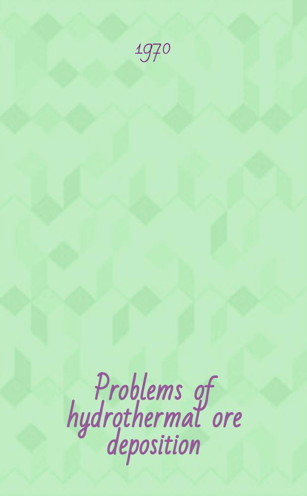 Problems of hydrothermal ore deposition : The origin, evolution and control of ore-forming fluids : Symposium organized by the International assoc. on the genesis of ore deposits St. Andrews, Scotland, 1967