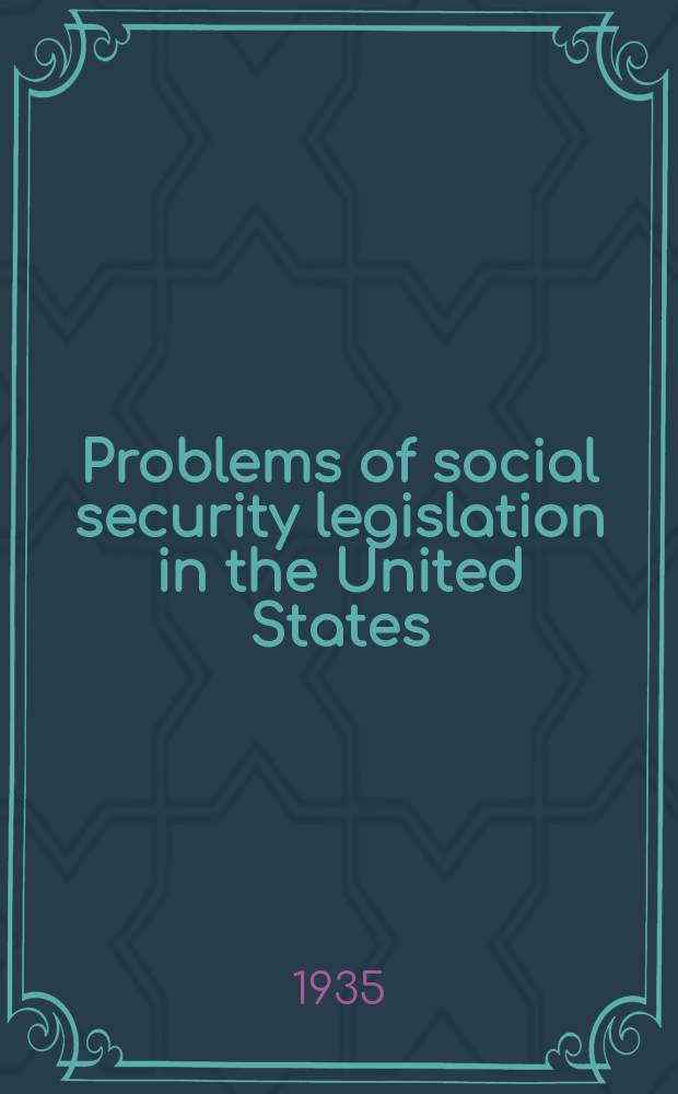 Problems of social security legislation in the United States : A series of addresses and papers presented at the semi - Annual meeting of the Acad. of political science Apr. 16, 1935