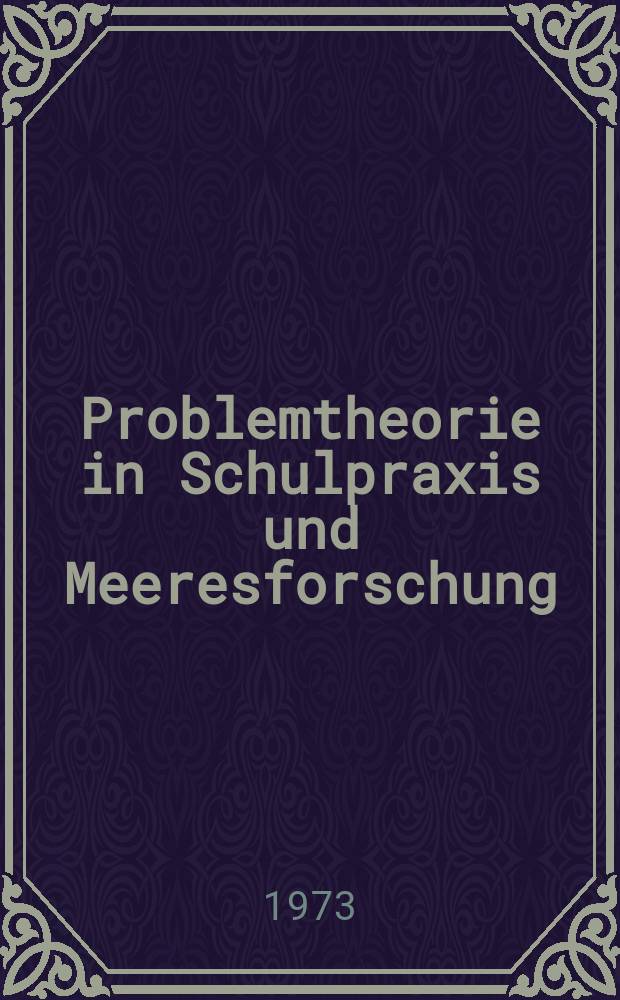 Problemtheorie in Schulpraxis und Meeresforschung : (Viertes Heft zur Problemtheorie) : Beitr&auml;ge aus dem Arbeitskreis "Philosophie-Naturwissenschaften"