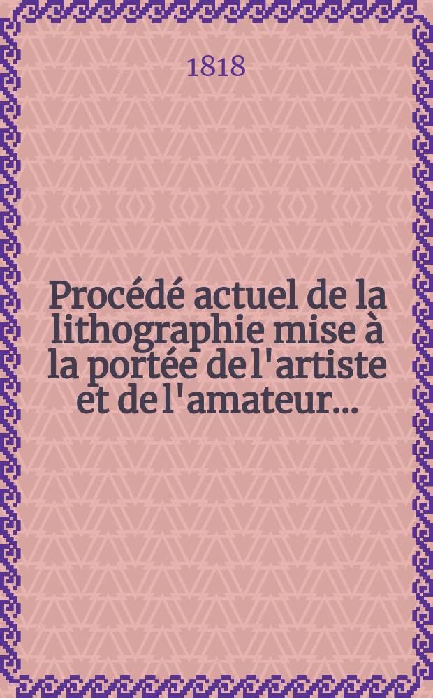 Procédé actuel de la lithographie mise à la portée de l'artiste et de l'amateur ...