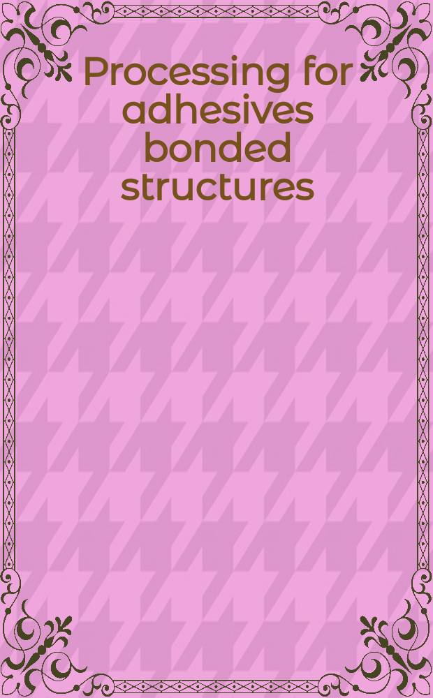 Processing for adhesives bonded structures : Symposium : Held at Stevens center, Stevens inst. of technology, Hoboken, N. J., August 23-25, 1972