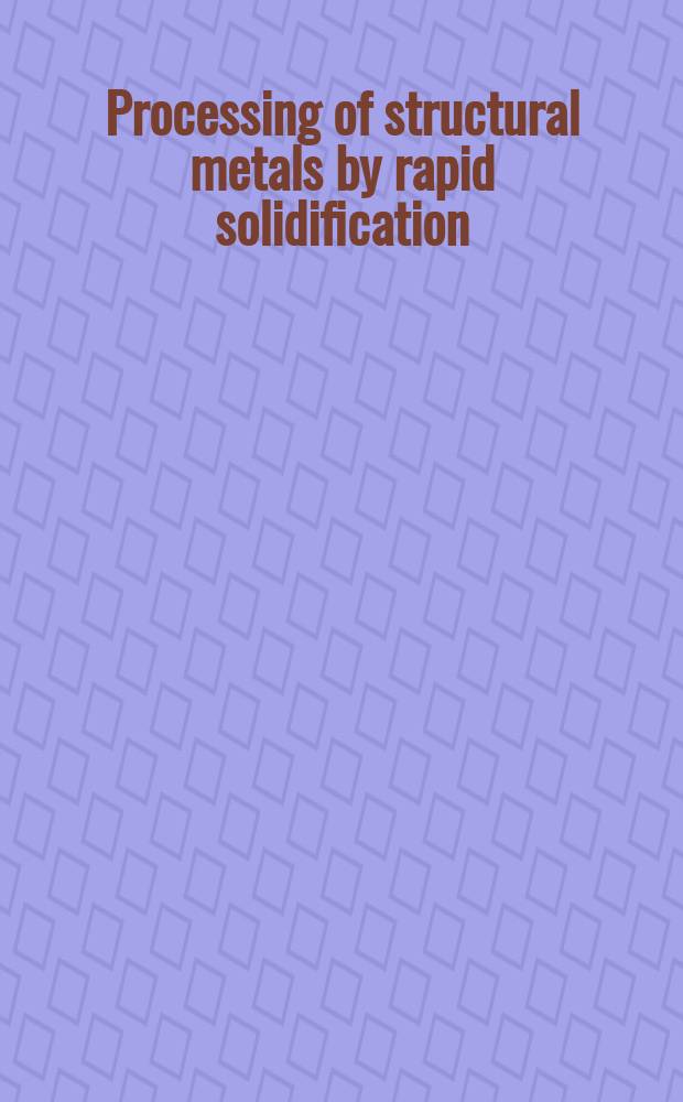 Processing of structural metals by rapid solidification : Proc. of a Seven sess. symp. on enhanced properties in structural metals via rapid solidification held at Materials Week'86, Orlando, Florida, 6-9 Oct. 1986