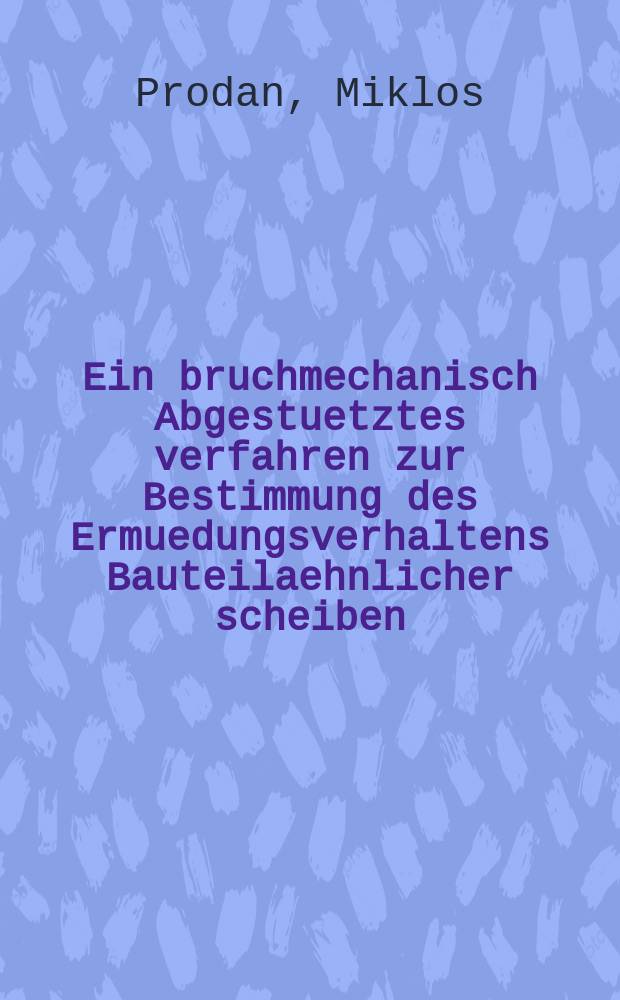 Ein bruchmechanisch Abgestuetztes verfahren zur Bestimmung des Ermuedungsverhaltens Bauteilaehnlicher scheiben : Abh