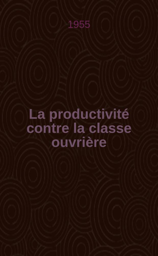 La productivité contre la classe ouvrière : Journées d'études marxiste sur la productivité organisées les 21 et 22 Mai 1955