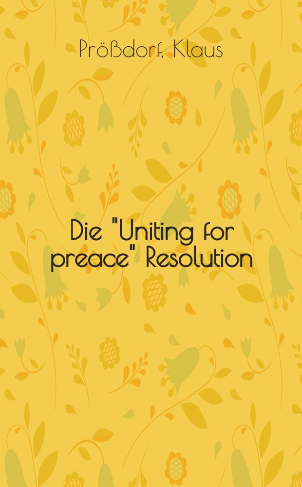 Die "Uniting for preace" Resolution : Eine Untersuchung der Satzungsmäßigkeit der am 3. Nov. 1950 von der Generalversammlung der Vereinten Nationen gefaßten Resolution 377 (V) : Inaug.-Diss. zur Erlangung der Doktorwürde ... der Univ. Köln