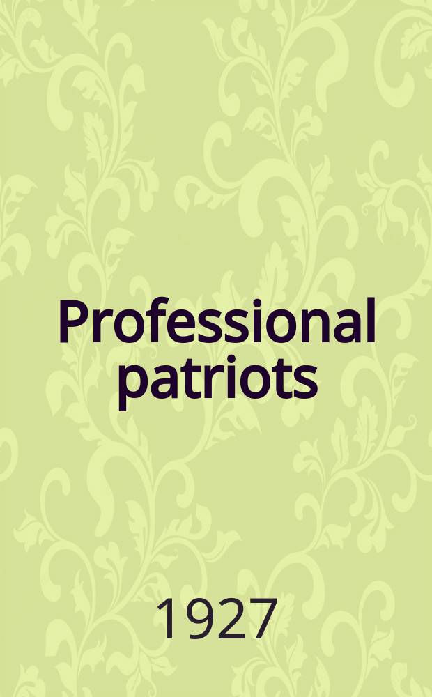 Professional patriots : An exposure of the personalities, methods a. objectives involved in the organized effort to exploit patriotic impulses in these United States during a. after the late war