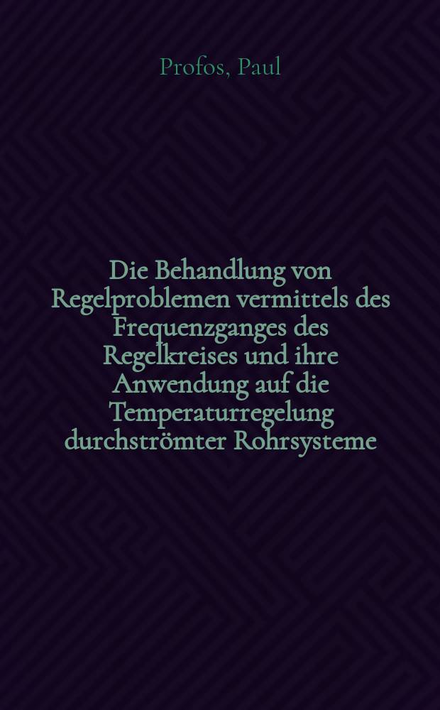Die Behandlung von Regelproblemen vermittels des Frequenzganges des Regelkreises und ihre Anwendung auf die Temperaturregelung durchströmter Rohrsysteme : Von der Eidgenössischen technischen Hochschule in Zürich ..