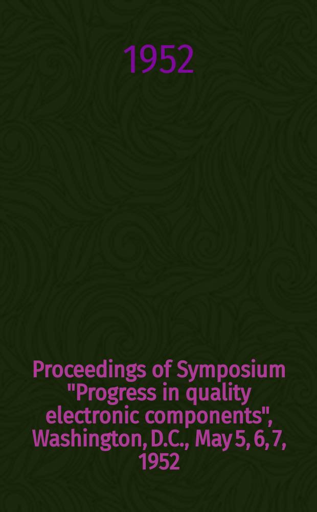 Proceedings of Symposium "Progress in quality electronic components", Washington, D.C., May 5, 6, 7, 1952
