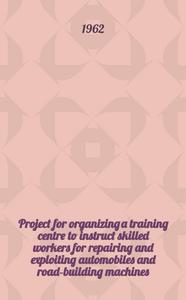 Project for organizing a training centre to instruct skilled workers for repairing and exploiting automobiles and road-building machines : Number of trainees 375