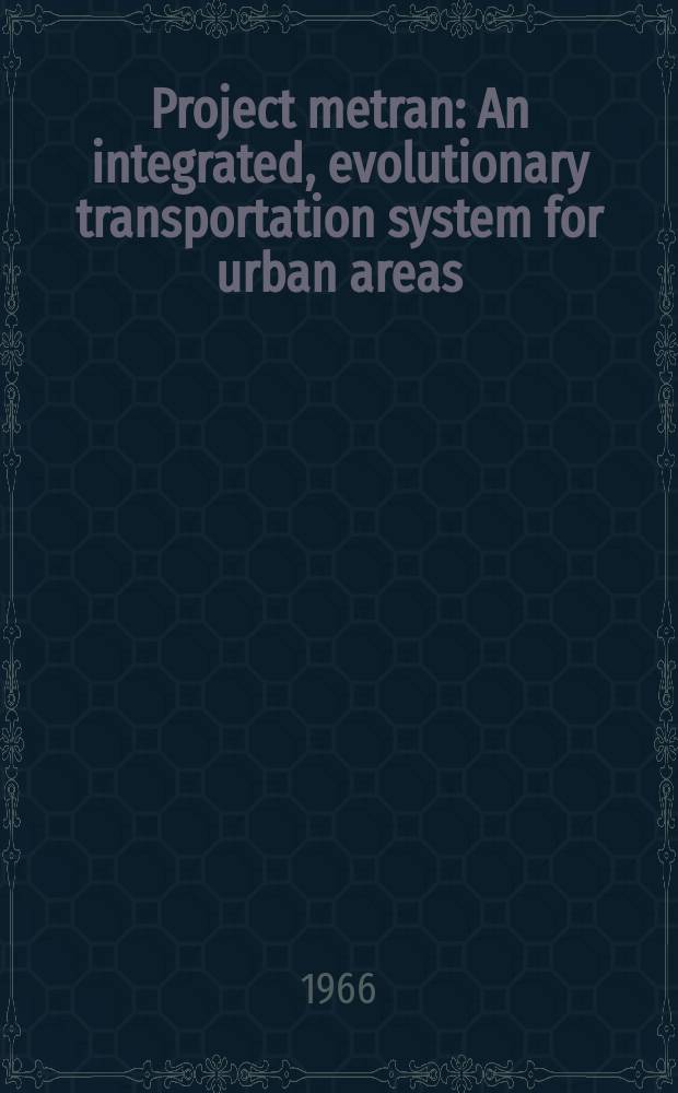 Project metran : An integrated, evolutionary transportation system for urban areas : Interdepartmental student project in systems engineering at the Massachusetts inst. of technology, Spring term, 1966