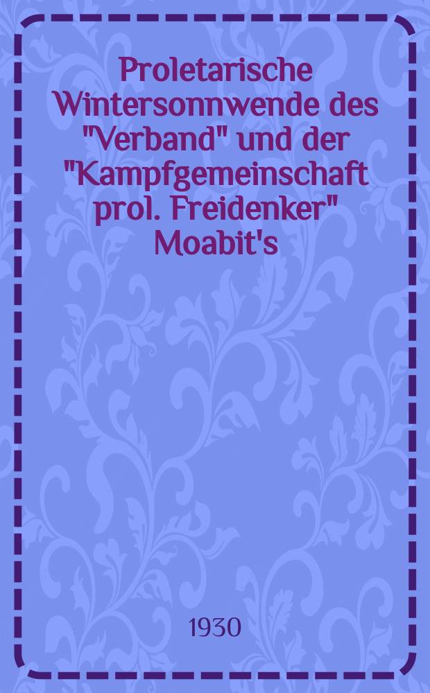 Proletarische Wintersonnwende des "Verband" und der "Kampfgemeinschaft prol. Freidenker" Moabit's : Opposition im "Deutschen Freidenker-Verband" : Sonnabend, 27 Dez., 1930 : Programm ..