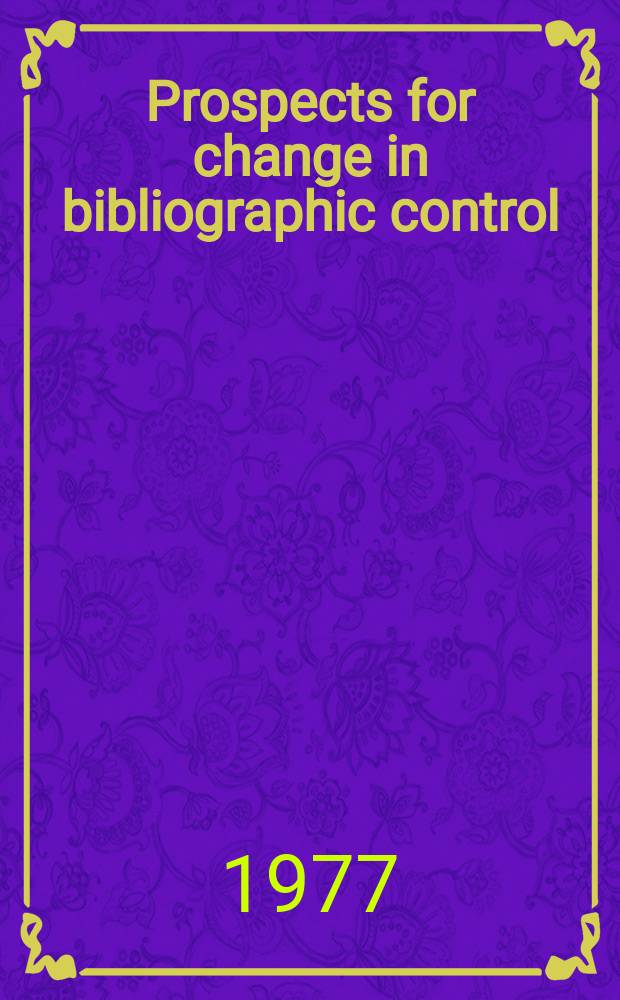 Prospects for change in bibliographic control : Proc. of the Thirty-eighth Annu. conf. of the Graduate libr. school, Nov. 8-9, 1976