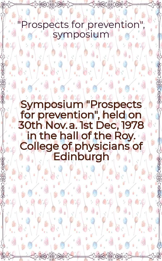 Symposium "Prospects for prevention" , held on 30th Nov. a. 1st Dec, 1978 in the hall of the Roy. College of physicians of Edinburgh