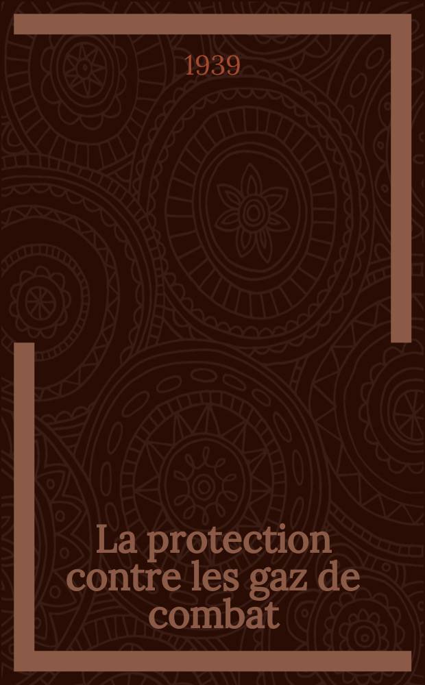 La protection contre les gaz de combat : Cours de perfectionnement et exercices tactiques sur les questions d'actualité : (Grand amphithéâtre de la Faculté de médecine, 15-30 juin 1938)