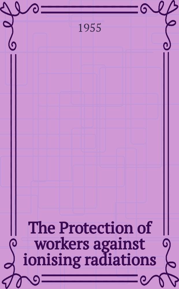 The Protection of workers against ionising radiations : Report submitted to the International conference on the peaceful uses of atomic energy (Geneva. August 1955)