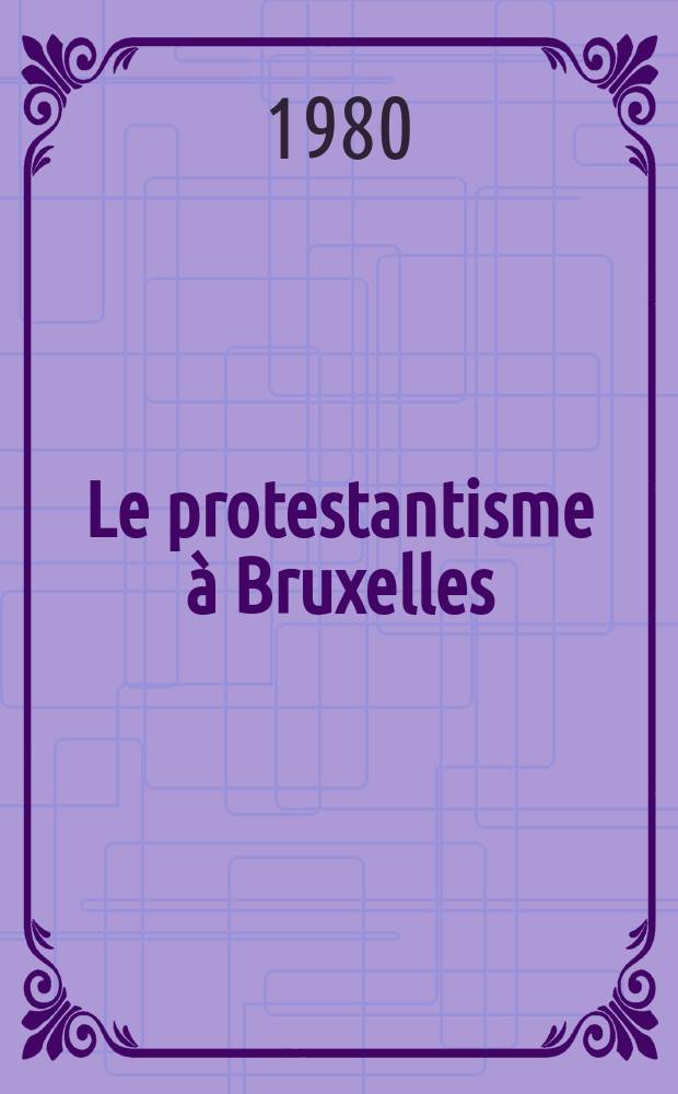 Le protestantisme à Bruxelles : Des origines à la mort Léopold I : Catalogue de l'Expos., Bruxelles, Bibl. Albert I-er du 16 févr. au 27 mars 1980