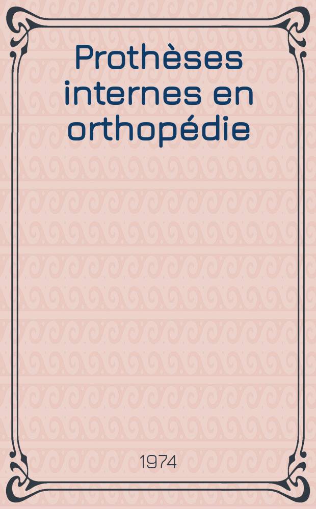 Prothèses internes en orthopédie : Comportement et devenir : Congres annuel de la Soc. belge de chirurgie orthopedique et de traumatologie. Bruxelles, 23-26 mai 1974