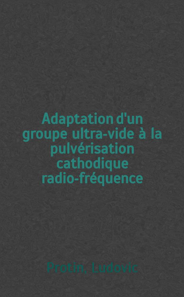 Adaptation d'un groupe ultra-vide à la pulvérisation cathodique radio-fréquence : Régulation de pression du gaz de décharge : Applications : Thèse prés. à la Fac. des sciences de l'Univ. de Rouen ..
