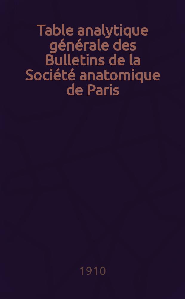 Table analytique générale des Bulletins de la Société anatomique de Paris : (5-e et 6-e séries : 1887-1906) (Année 62 à 81)