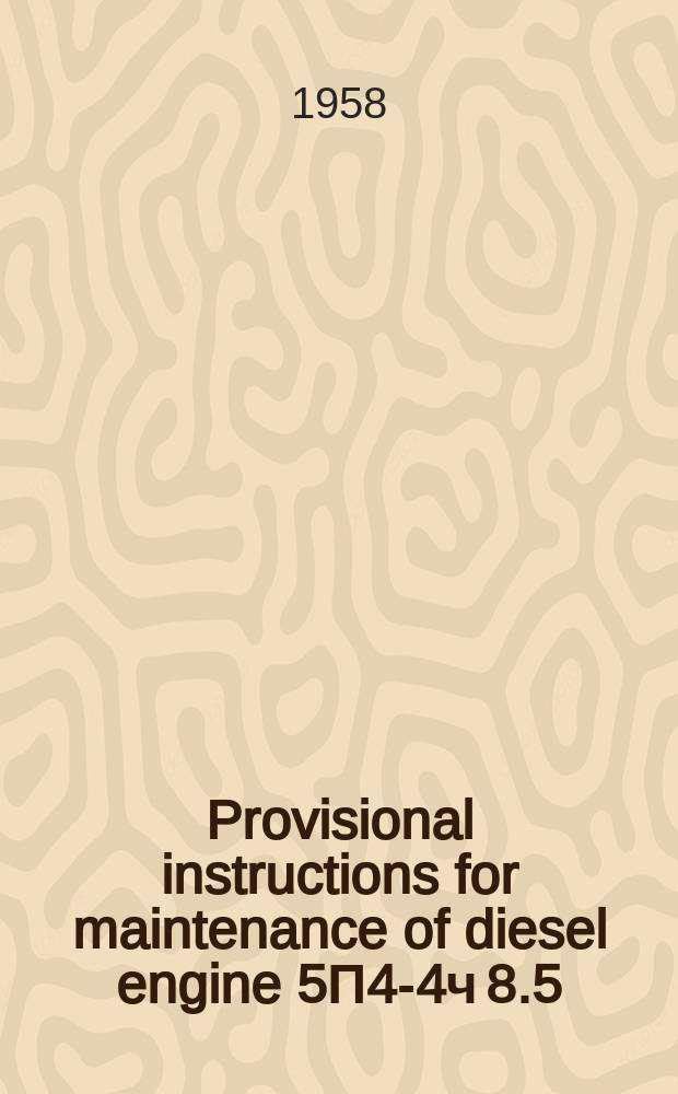 Provisional instructions for maintenance of diesel engine 5П4-4ч 8.5/11 : Power output-20 HP, speed-1500 r. p. m. (Brief description and maintenance instructions)