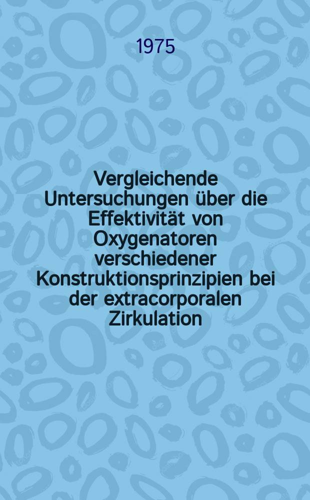 Vergleichende Untersuchungen über die Effektivität von Oxygenatoren verschiedener Konstruktionsprinzipien bei der extracorporalen Zirkulation : Inaug.-Diss. ... der ... Med. Fak. der ... Univ. zu Bonn