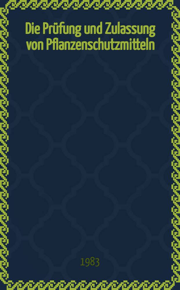 Die Prüfung und Zulassung von Pflanzenschutzmitteln : Aus Beitr. von Wissenschaftlern der Abt. für Pflanzenschutzmittel u. Anwendungstechnik der Biol. Bundesanstalt u. Wissenschaftlern des Bundesgesundheitsamtes