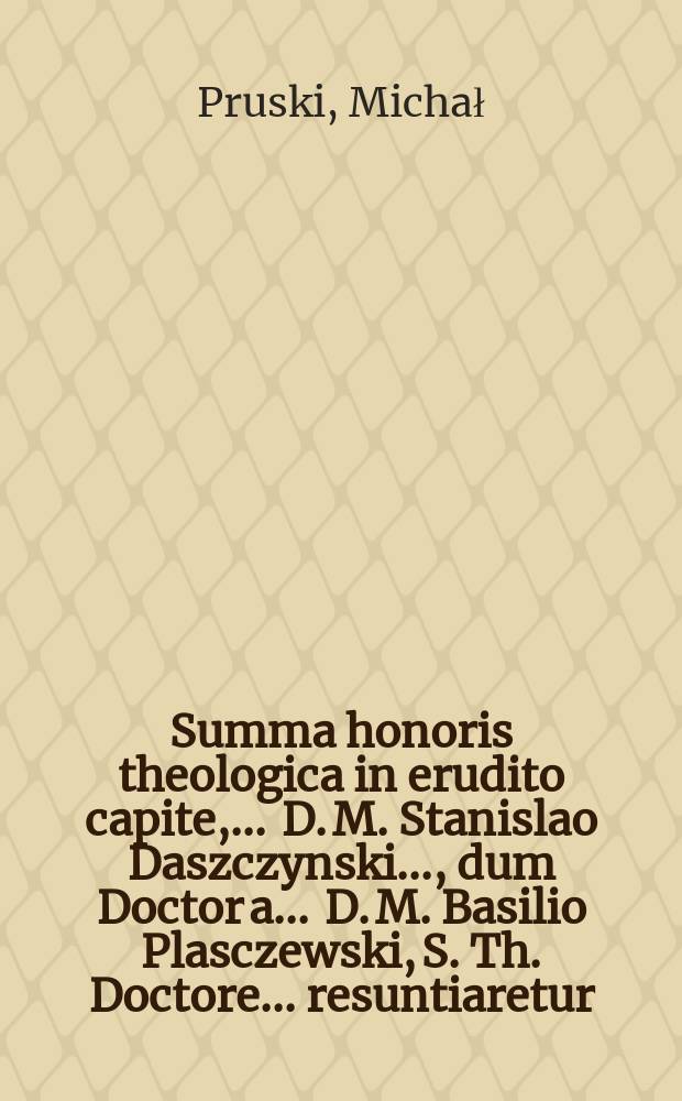 Summa honoris theologica in erudito capite, ... D. M. Stanislao Daszczynski ..., dum Doctor a ... D. M. Basilio Plasczewski, S. Th. Doctore ... resuntiaretur