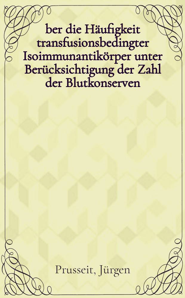 Über die Häufigkeit transfusionsbedingter Isoimmunantikörper unter Berücksichtigung der Zahl der Blutkonserven : Inaug.-Diss. ... der Med. Fak. der ... Univ. Erlangen-Nürnberg