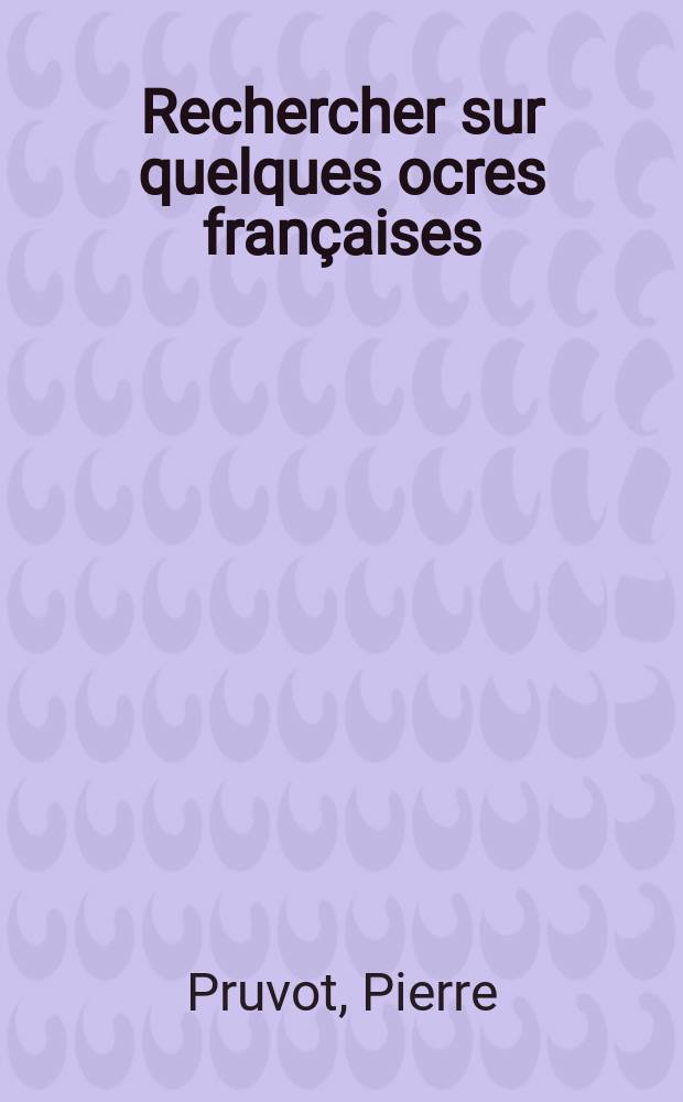 Rechercher sur quelques ocres françaises: 1-re thèse; Application de la spectrographie de flammes à l'analyse des roches silicatées: 2-e thèse: Thèses présentées à ... l'Univ. de Paris ... / par Pierre Pruvot