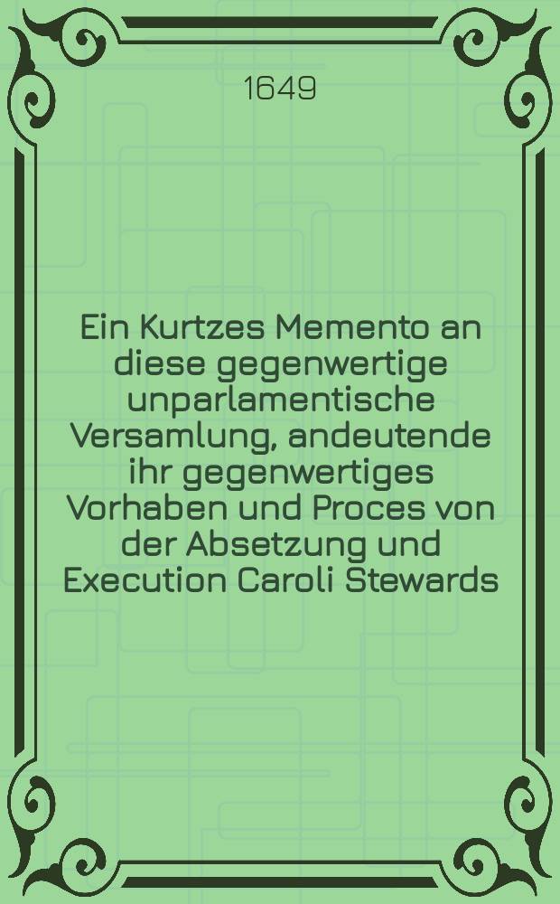 Ein Kurtzes Memento an diese gegenwertige unparlamentische Versamlung, andeutende ihr gegenwertiges Vorhaben und Proces von der Absetzung und Execution Caroli Stewards, ihres rechtmässigen Königs