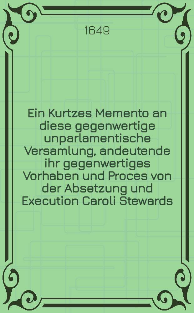 Ein Kurtzes Memento an diese gegenwertige unparlamentische Versamlung, andeutende ihr gegenwertiges Vorhaben und Proces von der Absetzung und Execution Caroli Stewards, ihres rechtmässigen Königs