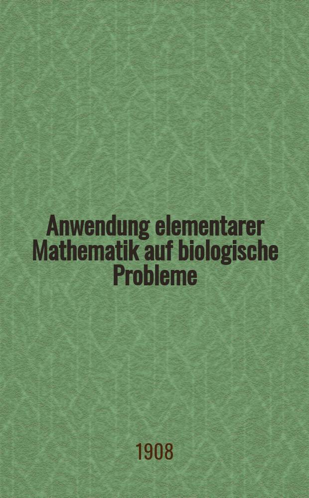 Anwendung elementarer Mathematik auf biologische Probleme : Nach Vorlesungen, gehalten an der Wiener Univ. im Sommersemester 1907