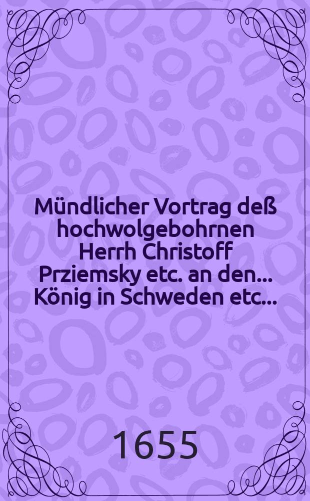 M&uuml;ndlicher Vortrag de&szlig; hochwolgebohrnen Herrh Christoff Prziemsky etc. an den ... K&ouml;nig in Schweden etc. ... : Carl-Gustaven etc. den 29. Augusti Anno 1655. im Lager zu Coto gethan