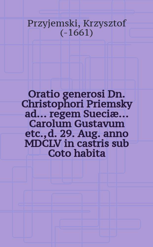 Oratio generosi Dn. Christophori Priemsky ad ... regem Sueciæ ... Carolum Gustavum etc., d. 29. Aug. anno MDCLV in castris sub Coto habita