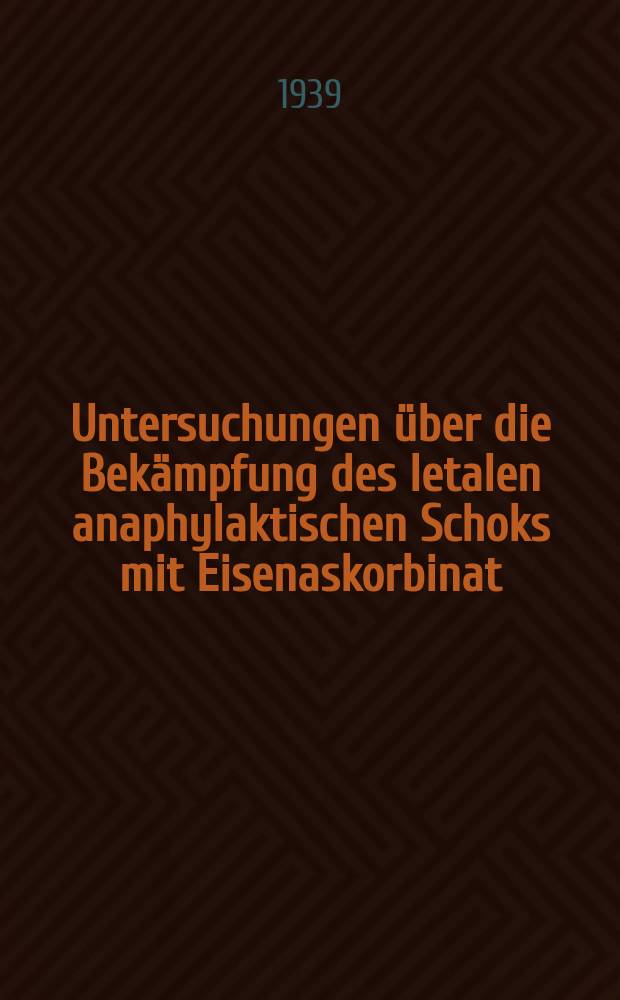 Untersuchungen über die Bekämpfung des letalen anaphylaktischen Schoks mit Eisenaskorbinat : Inaug.-Diss. zur Erlangung des Doktorgrades ... der Schlesischen Friedrich-Wilhelms-Universität zu Breslau