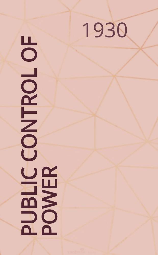 Public control of power : A series of addresses and papers presented at the semi-annual meeting of the Acad. of political science, Apr. 11 1930