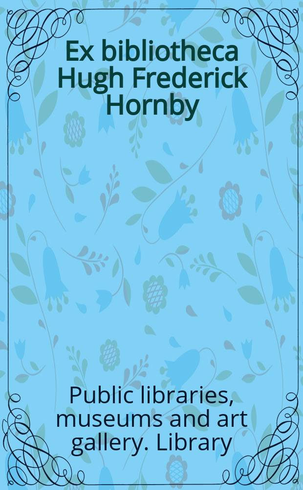 Ex bibliotheca Hugh Frederick Hornby : Catalogue of the art library bequeathed by Hugh Frederick Hornby ... of Liverpool to the Free public library of the city of Liverpool