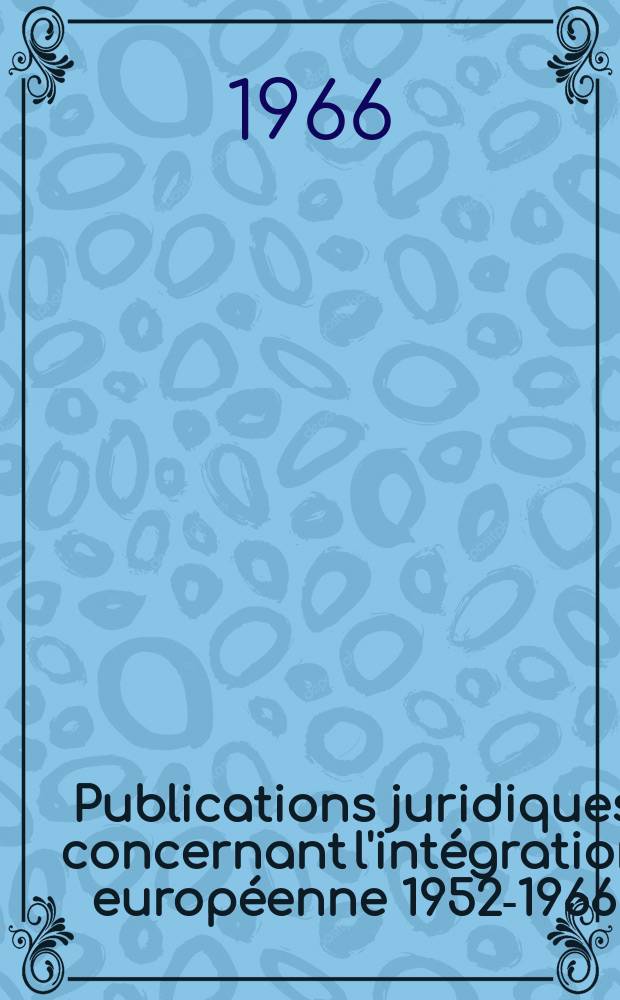 Publications juridiques concernant l'intégration européenne 1952-1966 = Juristische Veröffentlichungen über die europäische Integration = Opere e scritti giuridici sull'integrazione europea = Juridische publikaties omtrent de Europese integratie