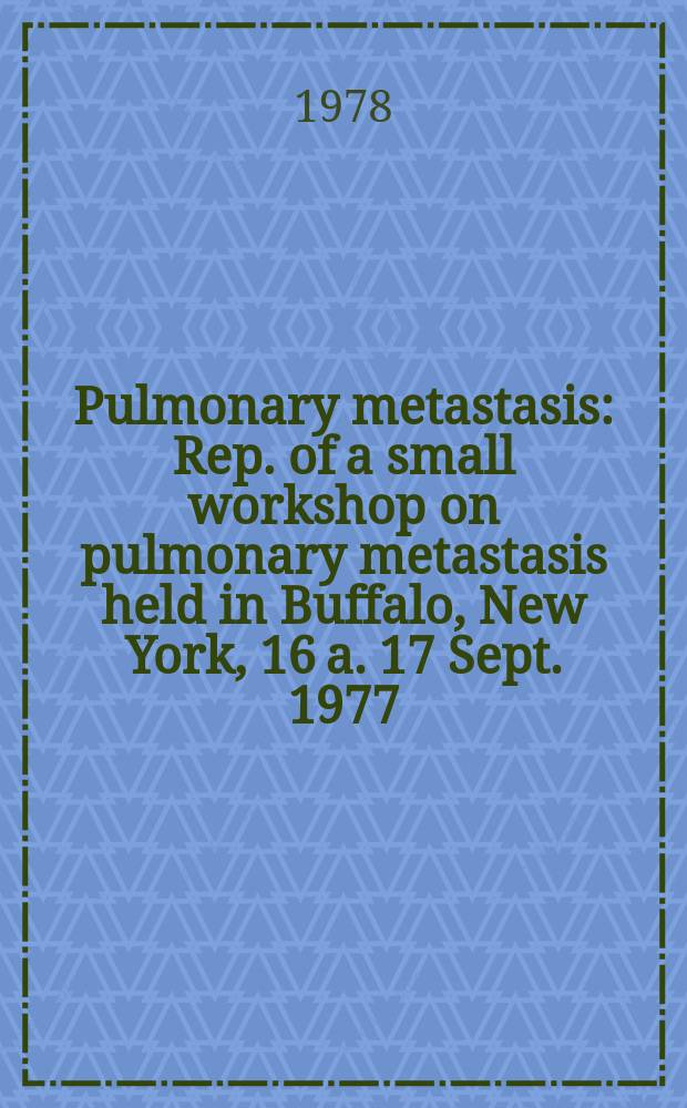 Pulmonary metastasis : Rep. of a small workshop on pulmonary metastasis held in Buffalo, New York, 16 a. 17 Sept. 1977