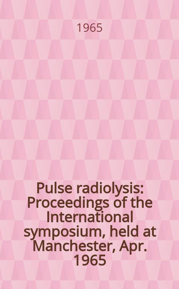 Pulse radiolysis : Proceedings of the International symposium, held at Manchester, Apr. 1965