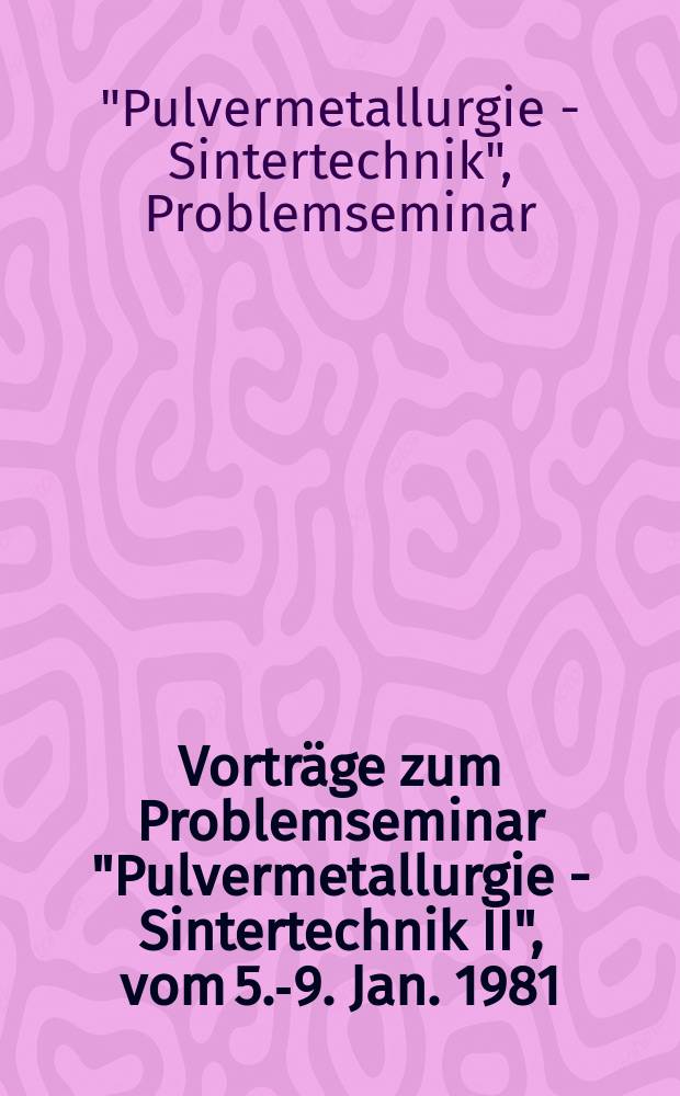 Vorträge zum Problemseminar "Pulvermetallurgie - Sintertechnik II", vom 5.-9. Jan. 1981