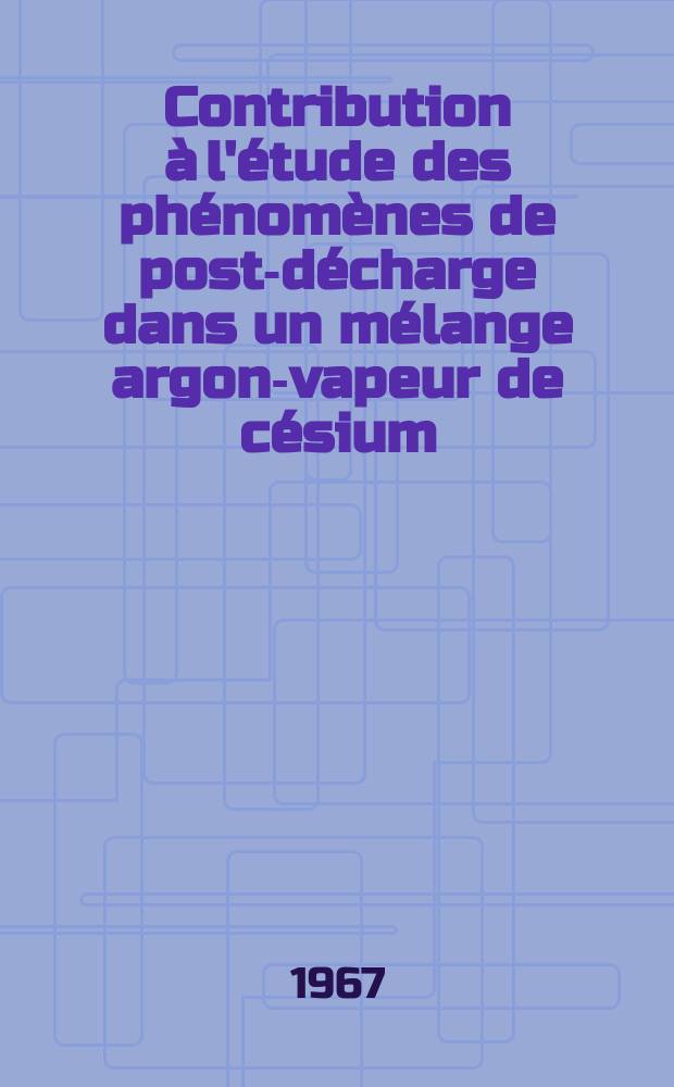 Contribution à l'étude des phénomènes de post-décharge dans un mélange argon-vapeur de césium: 1-re thèse; Propositions données par la Faculté: 2-e thèse: Thèses présentées à la Faculté des sciences de l'Univ. de Paris ... / par Jerzy Pytlinski ..