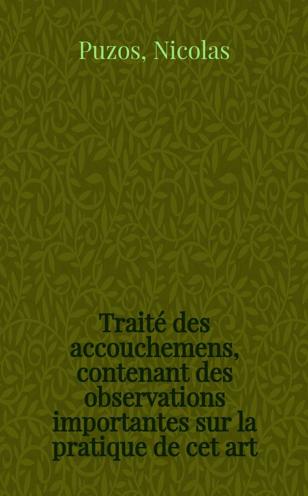 Traité des accouchemens, contenant des observations importantes sur la pratique de cet art : Deux petits traités, l'un, sur quelques maladies de matrice; & l'autre, sur les maladies des enfans du premier âge; Quatre mémoires, dont le premier à pour objet les pertes de sang dans les femmes grosses, & les trois autres sur les dépôts laiteux